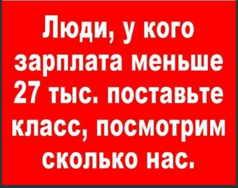 Люди у кого зарплата меньше 27 тыс поставьте класс посмотрим сколько нас
