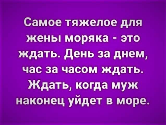 Самое тяжелое для жены _Моряп_а это ждать_ день за днем час за часа ждать Ждать когда муж наконец уйдет в море