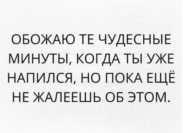 ОБОЖАЮ ТЕ ЧУДЕСНЫЕ минуты КОГДА ты УЖЕ НАПИЛСЯ НО ПОКА ЕЩЁ НЕ ЖАПЕЕШЬ ОБ этом