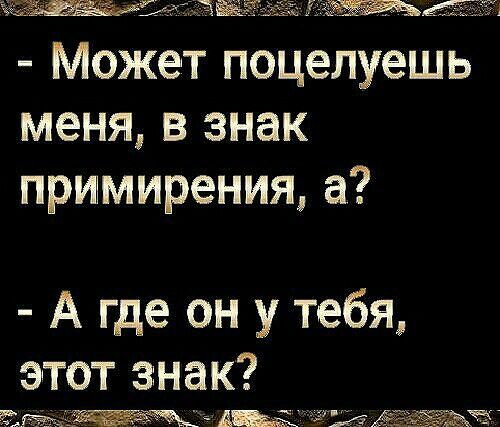 Ч5эдій5 Может поцелуешь меня в знак примирения а А где он у тебя этот знак в ЁЁЁЪЧ