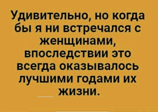 Удивительно но когда бы я ни встречался с женщинами впоследствии это всегда оказывалось лучшими годами их жизни