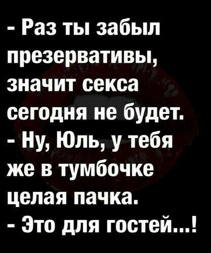 Раз ты забыл презервативы значит секса сегодня не будет Ну Юль у тебя же в тумбочке целая пачка Это для гостей