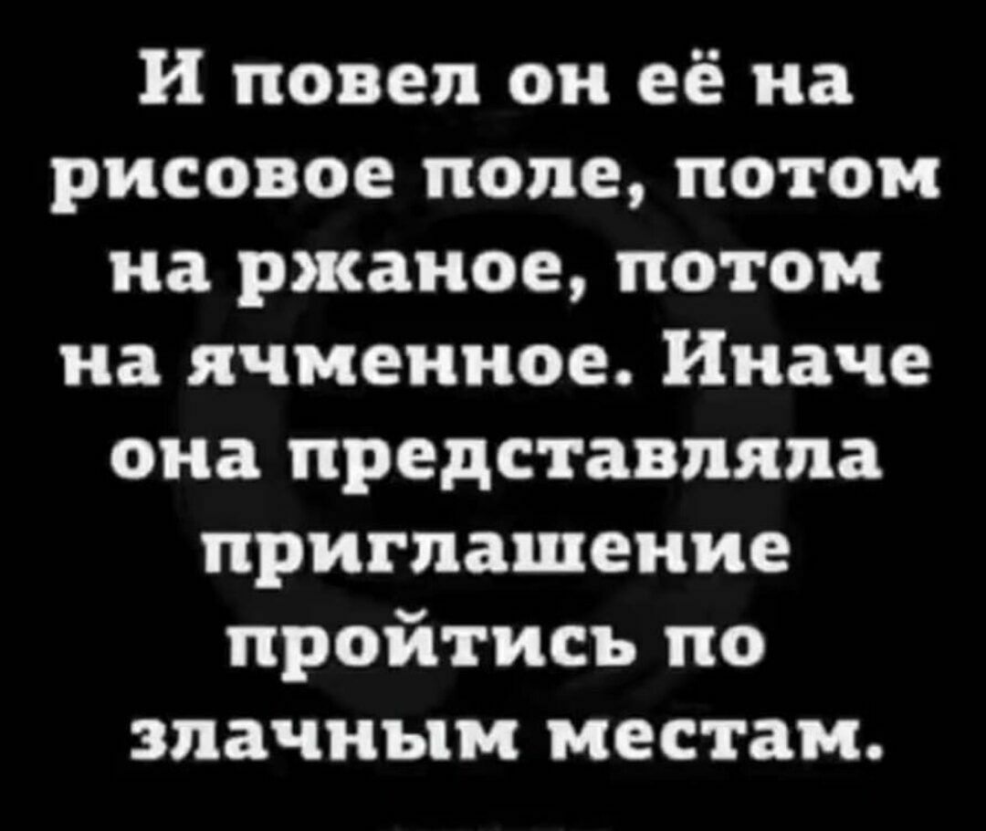 И повел он её на рисовое поле потом на ржаное потом на ячменное Иначе она представляла приглашение пройтись по злачным местам