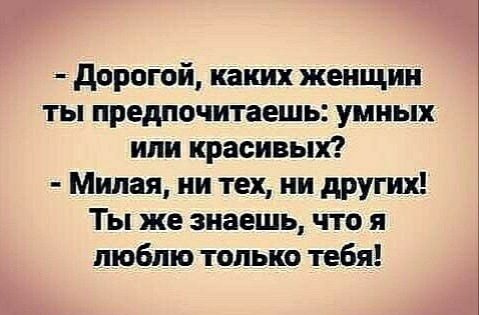 дорогой каких женщин ты предпочитаешь умных ипи красивых Милая ни тех ни других Ты же знаешь что я люблю только тебя