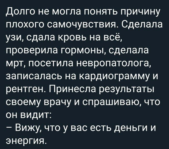 Долго не могла понять причину плохого самочувствия Сделала узи сдала кровь на всё проверила гормоны сделала мрт посетила невропатолога записалась на кардиограмму и рентген Принесла результаты своему врачу и спрашиваю что он видит Вижу что у вас есть деньги и энергия