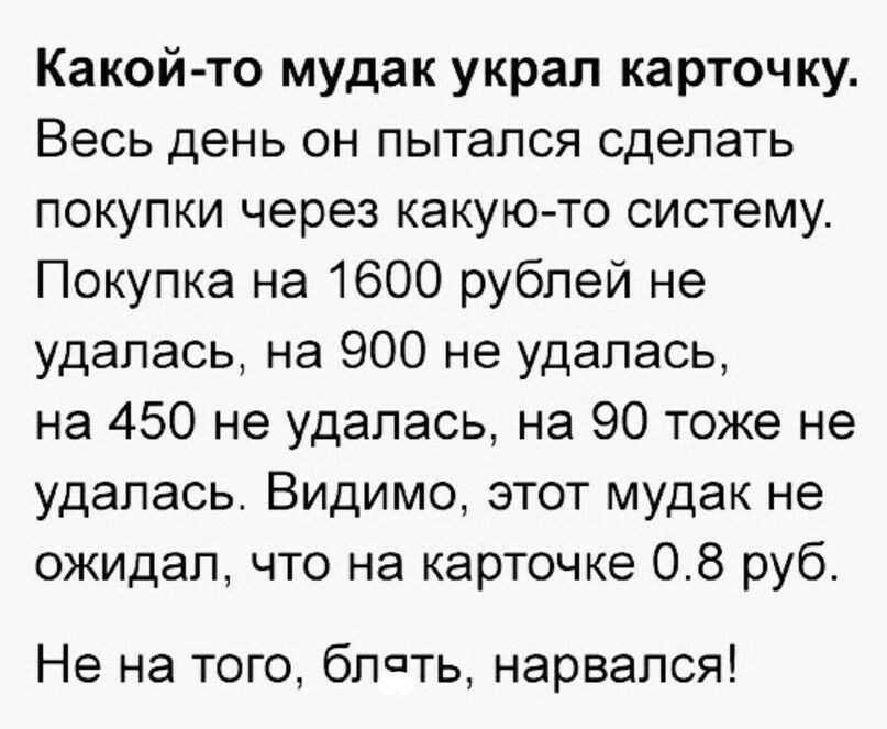 Какой то мудак украл карточку Весь день он пытался сделать покупки через какую то систему Покупка на 1600 рублей не удалась на 900 не удалась на 450 не удалась на 90 тоже не удалась Видимо этот мудак не ожидал что на карточке 08 руб Не на того блать нарвался