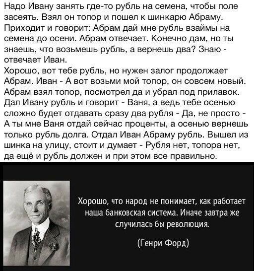 Надо Ивану занять где то рубль на семена чтобы попе засеять Взял он топор и пошел шинкарю Абраму Приходит и говорит Абрам дай мне рубль взаймы на семена до осени Абрам отвечает Конечно дам но ты знаешь что возьмешь рубль а вернешь два Знаю отвечает Иван Хорошо вот тебе рубль но нужен залог продолжает Абрам Иван А вот возьми мой топор он совсем новый Абрам взял топор посмотрел да и убрал под прилав