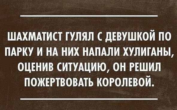 ШАХМАТИСТ ГУЛЯЛ С дЕВУШКОЙ ПО ПАРКУ И НА НИХ НАПАЛИ ХУЛИГАНЫ ОЦЕНИВ СИТУАЦИЮ ОН РЕШИЛ ПОЖЕРТВОВАТЬ КОРОЛЕВОЙ