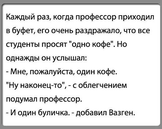 Каждый раз когда профессор приходил в буфет его очень раздражало что все студенты просят одно кофе Но однажды он услышал Мне пожалуйста один кофе Ну наконецто с облегчением подумал профессор И один бупичка добавил Вазген