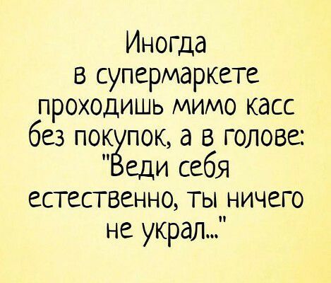 Иногда в супермаркете проходишь мимо касс без покёпок а в голове еди себя естественно ты ничего не украл