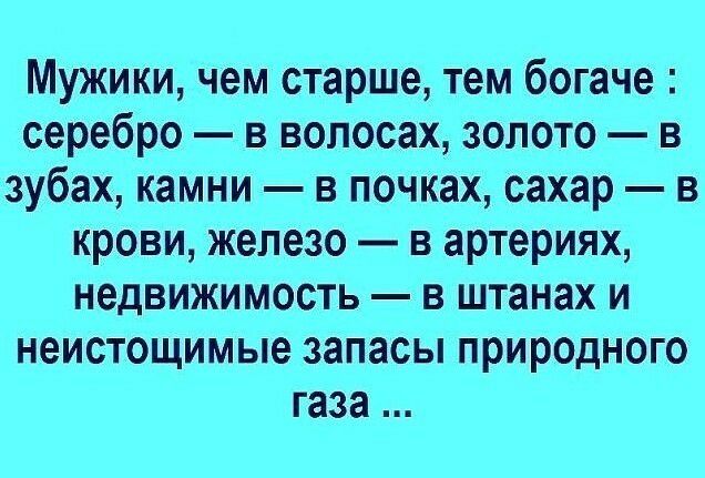 Мужики чем старше тем богаче серебро в волосах золото в зубах камни в почках сахар в крови железо в артериях недвижимость в штанах и НОИСТОЩИМЬЮ запасы ПРИРОДНОГО газа