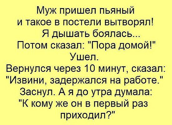 Муж пришел пьяный и такое в постели вытворял Я дышать боялась Потом сказал Пора домой Ушел Вернулся через 10 минут сказал Извини задержался на работе Заснул А я до утра думала К кому же он в первый раз приходил