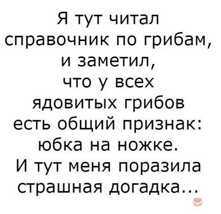 Я тут читал справочник по грибам и заметил что у всех ядовитых грибов есть общий признак юбка на ножке И тут меня поразила страшная догадка