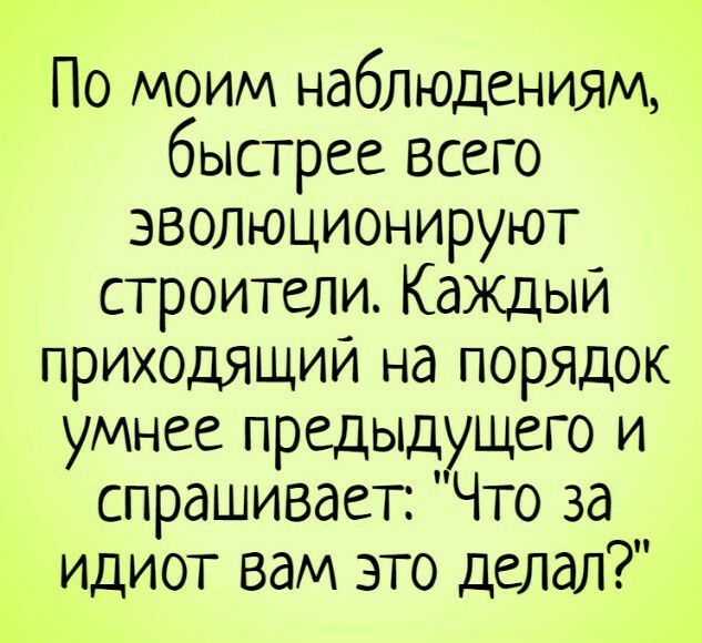 По моим наблюдениям быстрее всего эволюционируют строители Каждый приходящии на порядок умнее предыдущего и спрашивает Что за идиот вам это делал