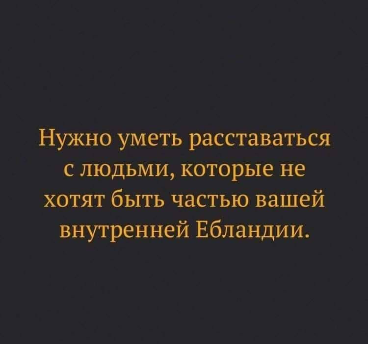 Нужно уметь расставаться с людьми которые не хотят быть частью вашей внутренней Ебландии