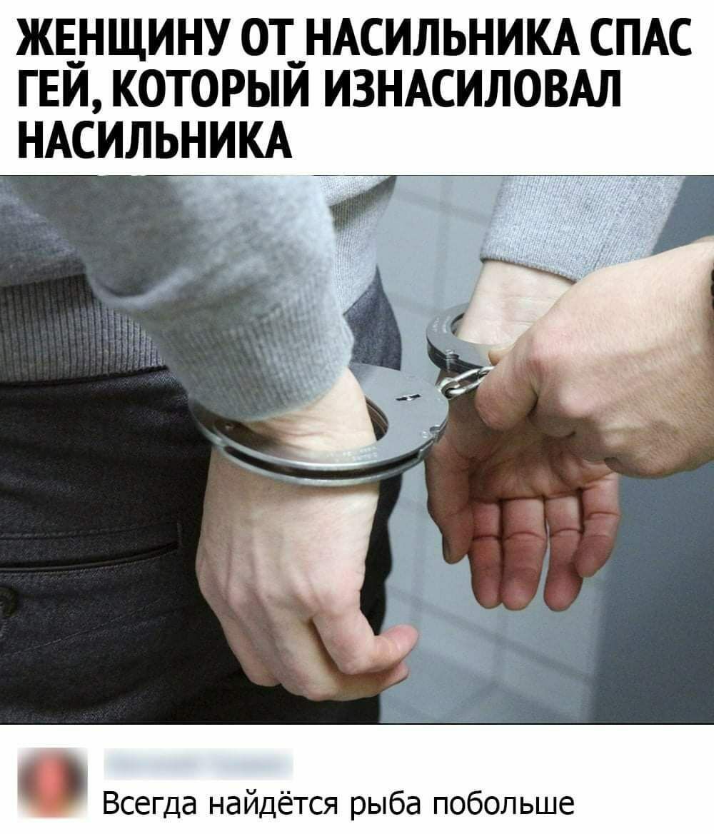 ЖЕНЩИНУ 0Т__НАСИЛЬНИКА СПАС ГЕИ КОТОРЫИ ИЗНАСИЛОВАЛ НАСИЛЬНИКА Всегда найдётся рыба побольше