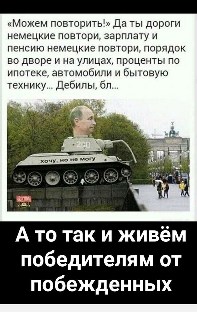 Можем повторить Да ты дороги немецкие повтори зарплату и пенсию немецкие повтори порядок во дворе и на улицах проценты по ипотеке автомобили и бытовую технику Дебилы бл ш 4 С А то так и живём победителям от побежденных