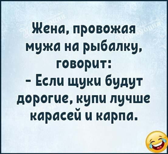Жена провожая мужа на рыбалку говорит Если щуки будут дорогие купи лучше карасей ы карпа