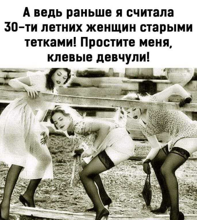 А ведь раньше я считала 30 ти летних женщин старыми тетками Простите меня клевые девчули