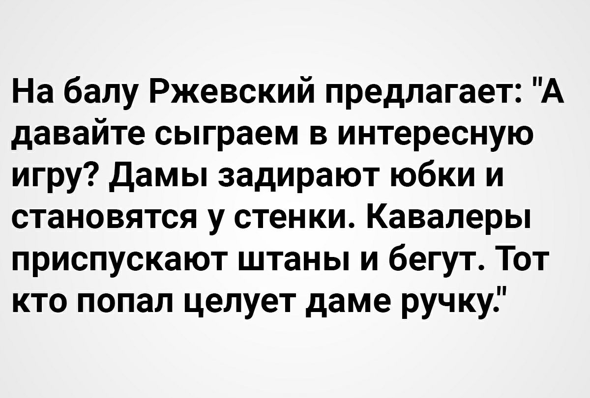 На балу Ржевский предлагает А давайте сыграем в интересную игру Дамы  задирают юбки и становятся у стенки Кавалеры приспускают штаны и бегут Тот  кто попал целует даме ручку - выпуск №919026