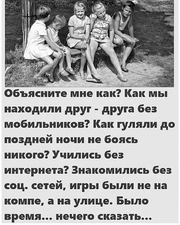 О ъяЕігите мне кзкЙЁак ы находили друг друга без мобильников Как гуляли до поздней ночи не боясь никого Учились без интернета Знакомились без соц сетей игры были не на компе а на улице Было время нечего сказать