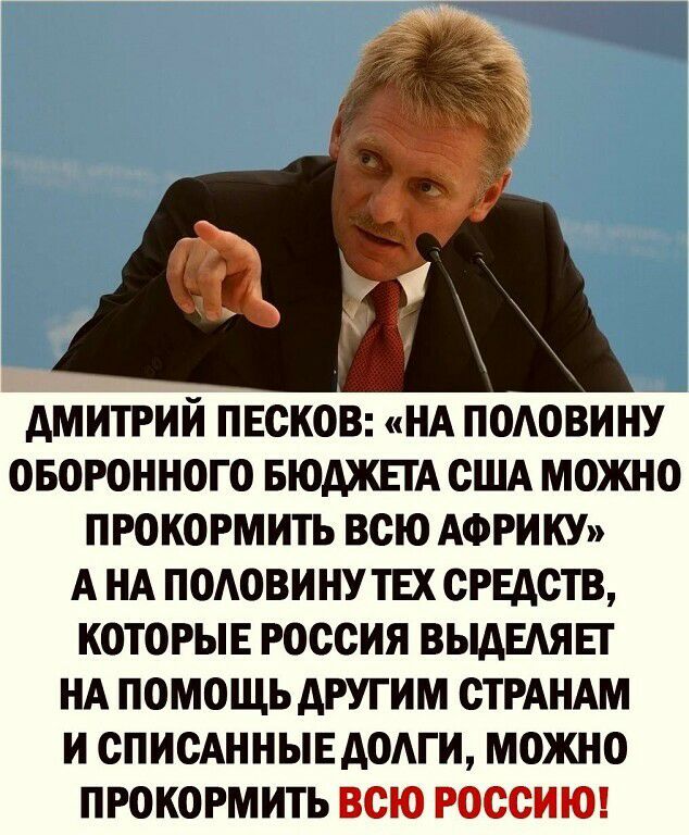 АМИТРИИ ПЕСКОВ НА ПОАОВИНУ ОБОРОННОГО БЮДЖЕТА США МОЖНО ПРОКОРМИТЬ ВСЮ АФРИКУ А НА ПОАОВИНУТЕХ СРЕДСТВ КОТОРЫЕ РОССИЯ ВЫАЕАЯЕТ НА ПОМОЩЬ АРУГИМ СТРАНАМ И СПИСАННЫЕАОАГИ МОЖНО ПРОКОРМИТЬ ВСЮ РОССИЮ