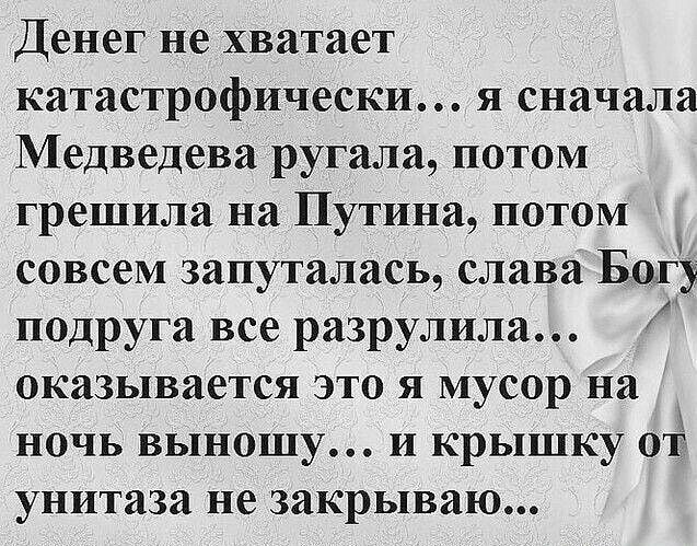 Денег не хватает катастрофически я сначала Медведева ругала потом грешила на Путина потом совсем запуталась слава Богу подруга все разрулила оказывается это я мусор на ночь выношу и крышку от унитаза не закрываю