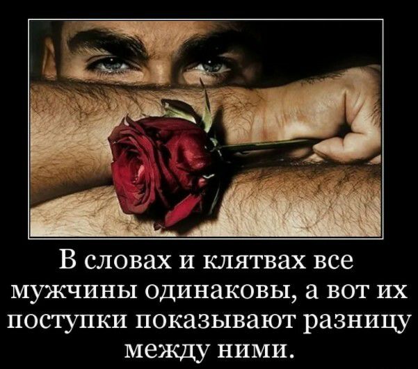 В словах и клятвах все МУЖЧИНЫ ОДИНЗКОВЬ1 а ВОТ ИХ поступки показывают разницу между ними