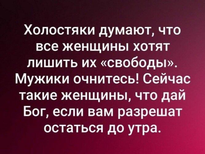 Холостяки думают что все женщины хотят лишить их свободы Мужики очнитесь Сейчас такие женщины что дай Бог если вам разрешат остаться до утра