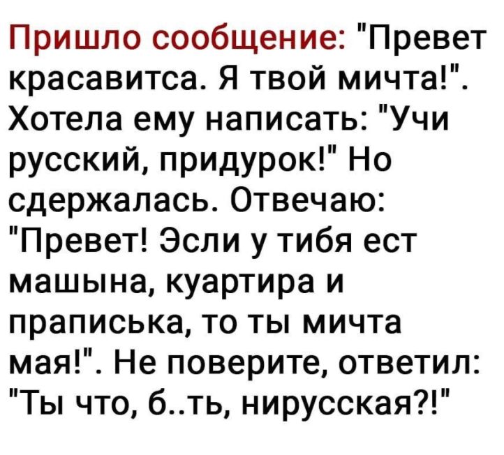 Пришло сообщение Превет красавитса Я твой мичта Хотела ему написать Учи русский придурок Но сдержалась Отвечаю Превет Эсли у тибя ест машына куартира и праписька то ты мичта мая Не поверите ответил Ты что бть нирусская