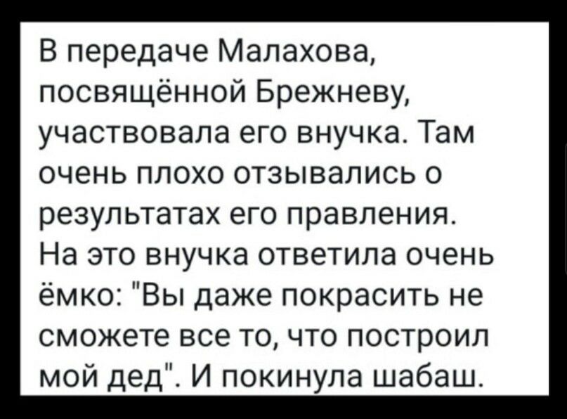 В передаче Малахова посвящённой Брежневу участвовала его внучка Там очень плохо отзывались о результатах его правления На это внучка ответила очень ёмко Вы даже покрасить не сможете все точто построил мой дед И покинула шабаш