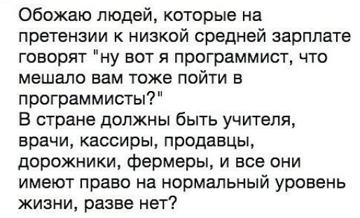 Обожаю людей которые на претензии к низкой средней зарплате говорят ну вот я программист что мешало нам тоже пойти в программисты В стране должны быть учителя врачи кассиры продавцы дорожники фермеры и все они имеют право на нормальный уровень жизни разве нет
