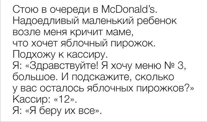 Стою в очереди в МсВопаіоз Надоедливый маленький ребенок возле меня кричит маме что хочет яблочный пирожок Подхожу к кассиру Я Здравствуйте Я хочу меню 3 большое И подскажите сколько у вас осталось яблочных пирожков Кассир 12 Я Я беру их все