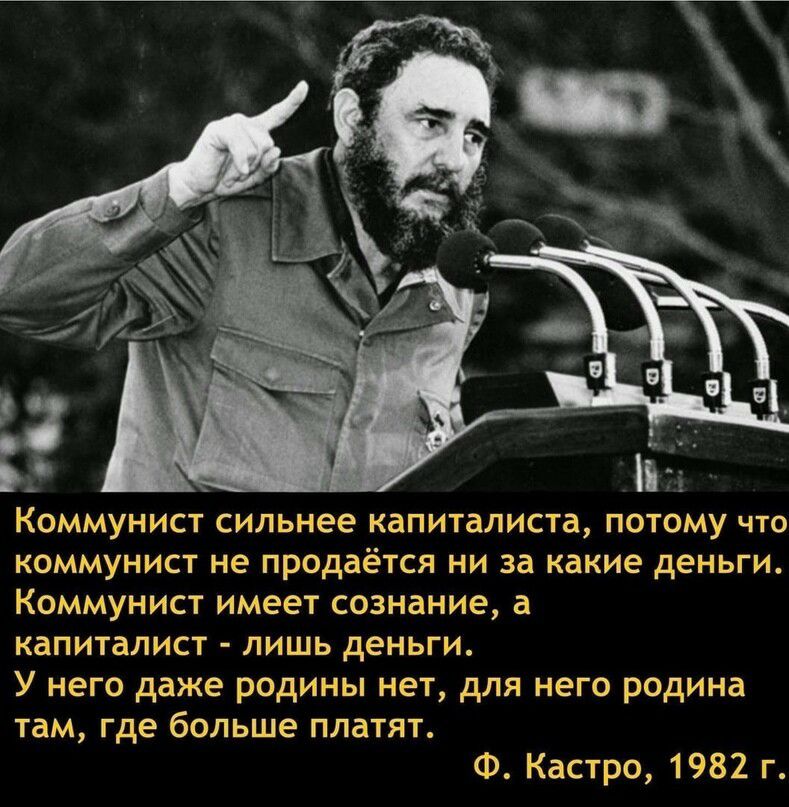 Коммунист сильнее капиталиста потому что коммунист не продаётся ни за какие деньги Коммунист имеет сознание а капиталист лишь деньги У него даже родины нет для него родина там где больше платят Ф Кастро 1982 г