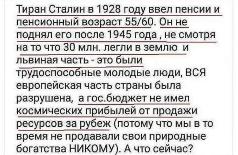 Тиран Сталин в 1928 году ввел пенсии и пенсионный возраст 5560 Он не поднял его после 1945 года не смотря на то что 30 млн легли в землю и львиная часть это были трудоспособные молодые люди ВСЯ европейская часть страны была разрушена а госбюджет не имел КОСМИЧЗСКИХ ПЕИбЫЛЭЙ ОТ продажи ресурсов за Ехбеж потому что мы в то время не продавали свои природные богатства НИКОМУ А что сейчас
