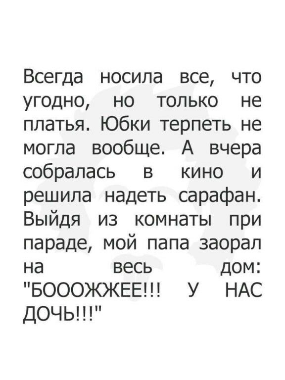 Всегда носила все что угодно но только не платья Юбки терпеть не могла вообще А вчера собралась в кино и решила надеть сарафан Выйдя из комнаты при параде мой папа заорал на весь дом БОООЖЖЕЕ У НАС ДОЧЬ