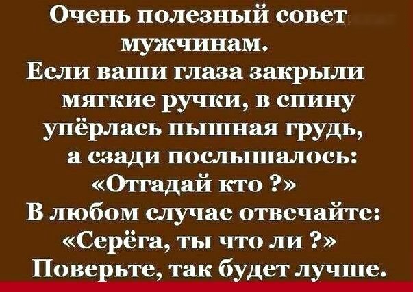 Очень полезный совет мужчинам Если ваши глаза закрыли мягкие ручки в спину упёрлась пышная грудь а сзади послышалось Отгадай кто В любом случае отвечайте Серёга ты что ли Поверьте так будет лучше
