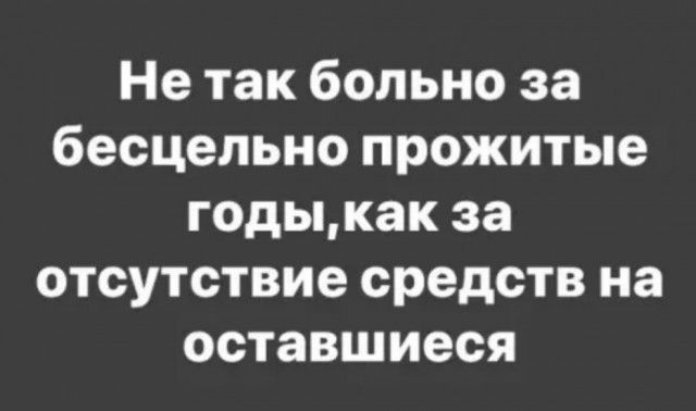 Не так больно за бесцельно прожитые годыкак за отсутствие средств на оставшиеся