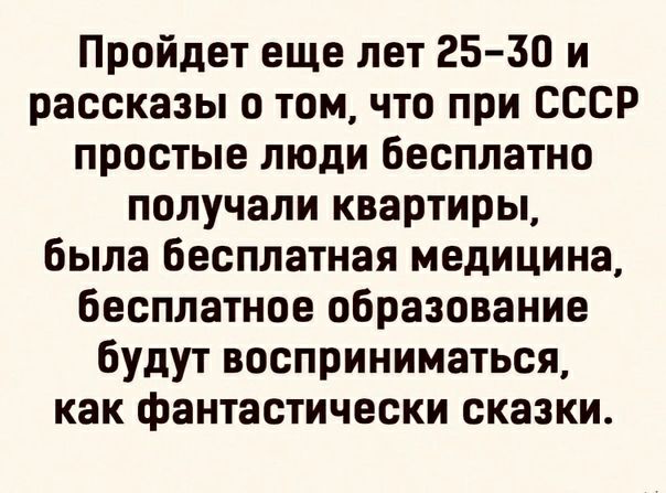 Пройдет еще лет 25 30 и рассказы о том что при СССР простые люди бесплатно получали квартиры была бесплатная медицина бесплатное образование будут восприниматься как фантастически сказки