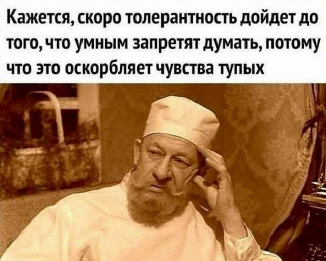 Кажется скоро толерантность дойдет до того что умным запретят думать потому что это оскорбляет чувства тупых