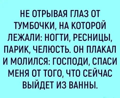НЕ ОТРЫВАЯ ГЛАЗ ОТ ТУМБОЧКИ НА КОТОРОЙ ЛЕЖАПИ НОГТИ РЕСНИЦЫ ПАРИК ЧЕЛЮСТЬ ОН ППАКАЛ И МОЛИЛСЯ ГОСПОДИ СПАСИ МЕНЯ ОТ ТОГО ЧТО СЕЙЧАС ВЫЙДЕТ ИЗ ВАННЫ