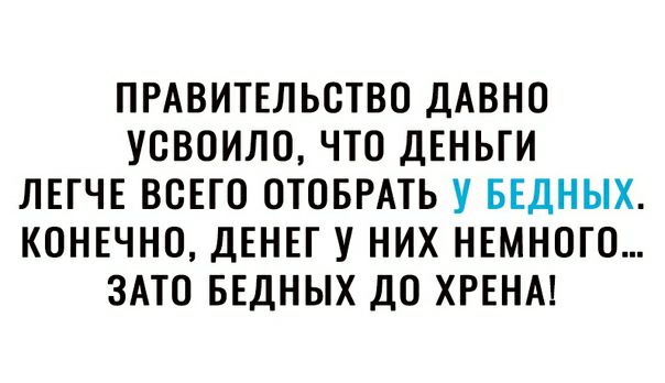 ПРАВИТЕЛЬСТВО ДАВНО УОВОИЛО ЧТО ДЕНЬГИ ЛЕГЧЕ ВСЕГО ОТОБРАТЬ У БЕДНЫХ КОНЕЧНО ДЕНЕГ У НИХ НЕМНОГО ЗАТО БЕДНЫХ ДО ХРЕНА