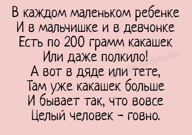 В каЖДом маленьком ребенке И в мальчишке и в девчонке Есть по 200 грамм какашек Или даже полкило А вот в дяде или тете Там уже какашек больше И бывает так что вовсе Целый человек говно