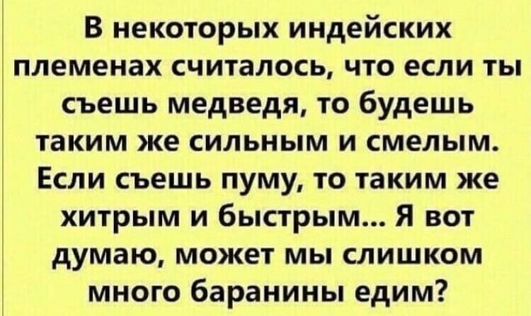 В некоторых индейских племенах считалось что если ты съешь медведя то будешь таким же сильным и смелым Если съешь пуму то таким же хитрым и быстрым Я вот думаю может мы слишком много баранины едим