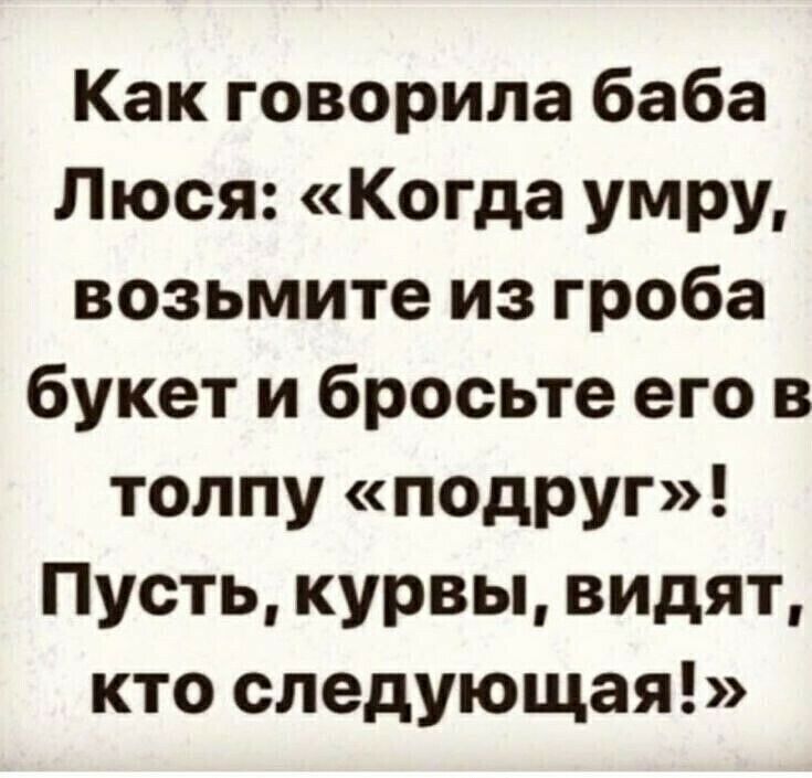 Как говорила баба Люся Когда умру возьмите из гроба букет и бросьте его в толпу подруг Пусть курвы видят кто следующая