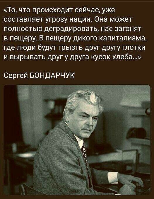 То что происходит сейчас уже составляет угрозу нации Она может полностью деградировать нас загонят в пещеру В пещеру дикого капитализма где люди будут грызть друг другу глотки и вырывать друг у друга кусок хлеба Сергей БОНДАРЧУК