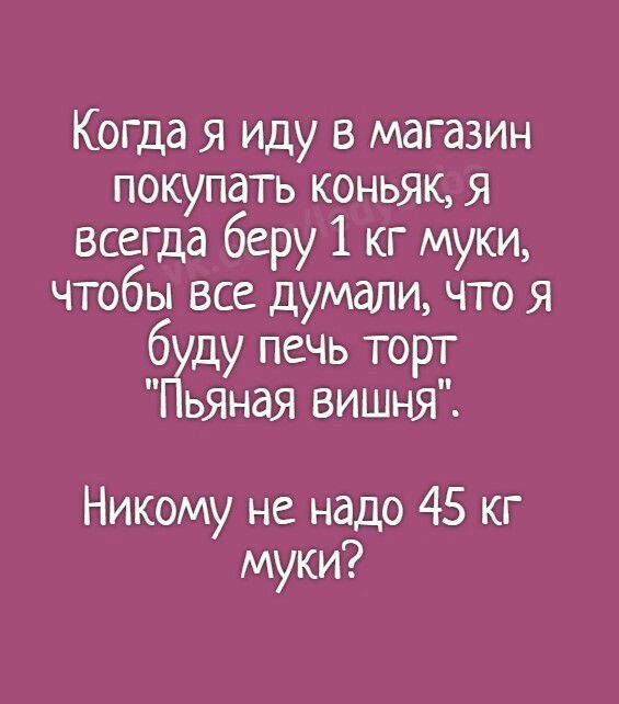 Когда я иду в магазин покупать коньяк Я всегда беру 1 кг муки чтобы все думали что я буду печь торт Пьяная вишня Никому не надо 45 кг муки