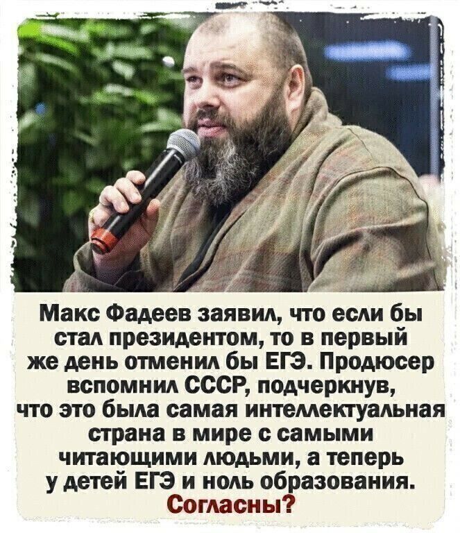 А Макс Фадеев заявил что если бы стал президентом то в первый же день отменил бы ЕГЭ Продюсер вспомнил СССР подчеркнув что это была самая интемектуальная страна в мире с самыми читающими людьми а теперь у детей ЕГЭ и ноль образования Согласны