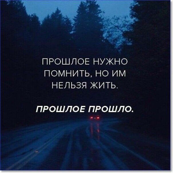 ПРОШЛОЕ НУЖНО ПОМНИТЬ НО ИМ НЕЛЬЗЯ ЖИТЬ ПРОШЛОЕ ПРОШЛО