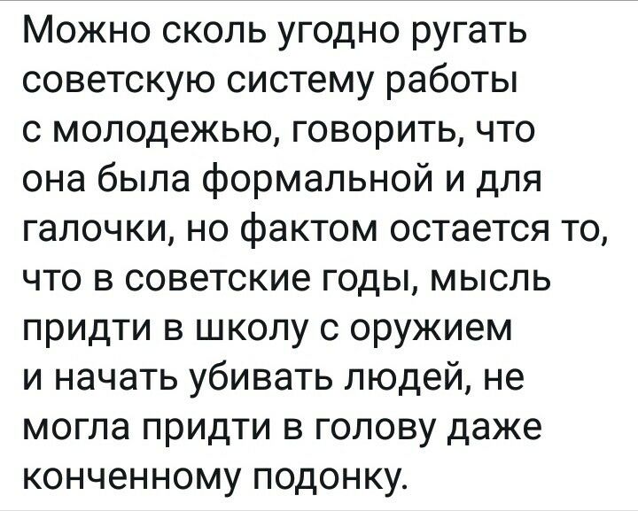 Можно сколь угодно ругать советскую систему работы с молодежью говорить что она была формальной и для галочки но фактом остается то что в советские годы мысль придти в школу с оружием и начать убивать людей не могла придти в голову даже конченному подонку